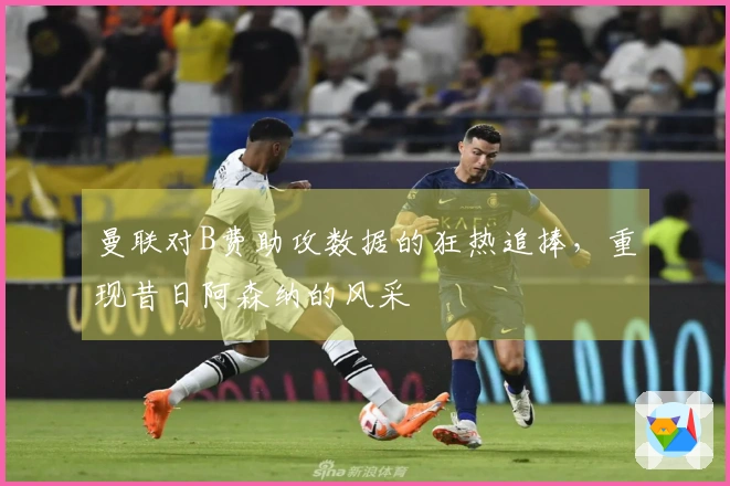 曼联对B费助攻数据的狂热追捧，重现昔日阿森纳的风采