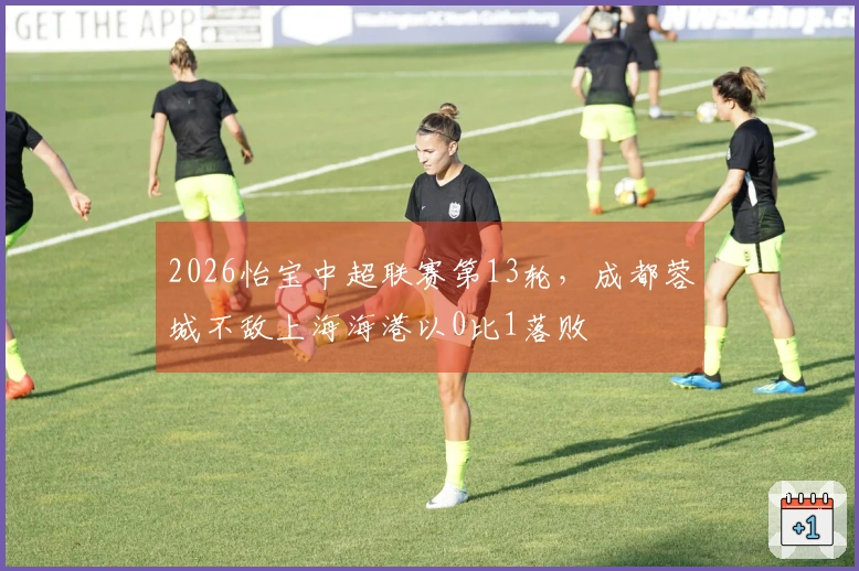 2026怡宝中超联赛第13轮，成都蓉城不敌上海海港以0比1落败
